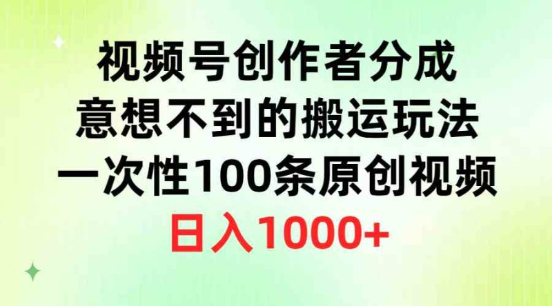 （9737期）视频号创作者分成，意想不到的搬运玩法，一次性100条原创视频，日入1000+-副业心选