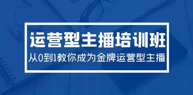 （9772期）2024运营型主播培训班：从0到1教你成为金牌运营型主播（29节课） - 副业心选-副业心选