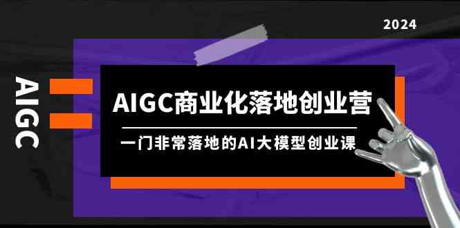 （9759期）AIGC-商业化落地创业营，一门非常落地的AI大模型创业课（8节课+资料）-副业心选