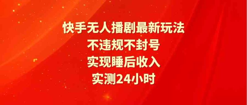 （9769期）快手无人播剧最新玩法，实测24小时不违规不封号，实现睡后收入-副业心选