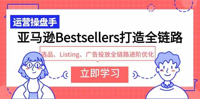 （9801期）亚马逊Bestsellers打造全链路，选品、Listing、广告投放全链路进阶优化 - 副业心选-副业心选