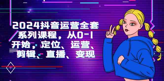 （9770期）2024抖音运营-全套系列课程，从0-1开始，定位、运营、剪辑、直播、变现 - 副业心选-副业心选