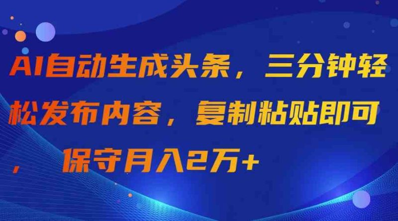 （9811期）AI自动生成头条，三分钟轻松发布内容，复制粘贴即可， 保守月入2万+-副业心选