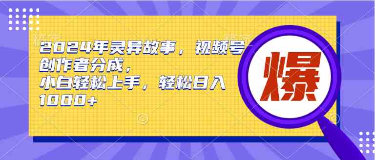 （9833期）2024年灵异故事，视频号创作者分成，小白轻松上手，轻松日入1000+ - 副业心选-副业心选