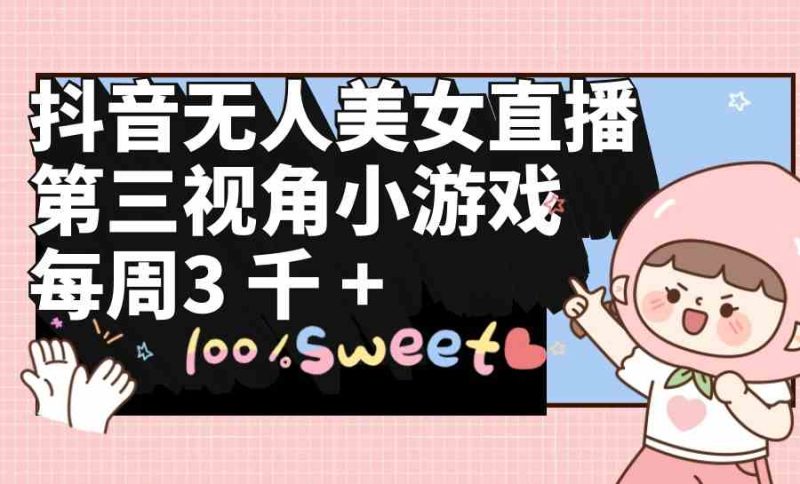 （9796期）抖音无人美女直播，第三视角小游戏，每周收益3000+-副业心选