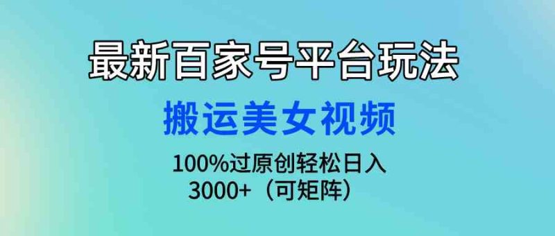（9852期）最新百家号平台玩法，搬运美女视频100%过原创大揭秘，轻松日入3000+（可…-副业心选