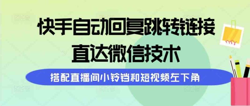 （9808期）快手自动回复跳转链接，直达微信技术，搭配直播间小铃铛和短视频左下角-副业心选