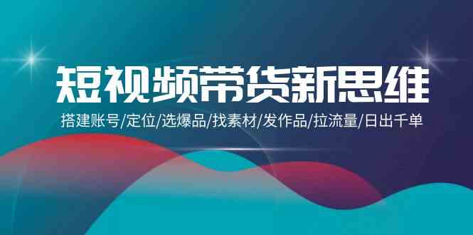 （9837期）短视频带货新思维：搭建账号/定位/选爆品/找素材/发作品/拉流量/日出千单 - 副业心选-副业心选