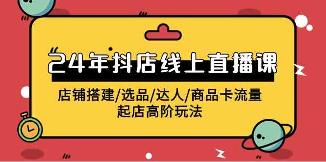 （9812期）2024年抖店线上直播课，店铺搭建/选品/达人/商品卡流量/起店高阶玩法 - 副业心选-副业心选