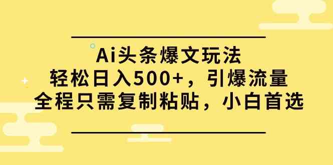 （9853期）Ai头条爆文玩法，轻松日入500+，引爆流量全程只需复制粘贴，小白首选 - 副业心选-副业心选