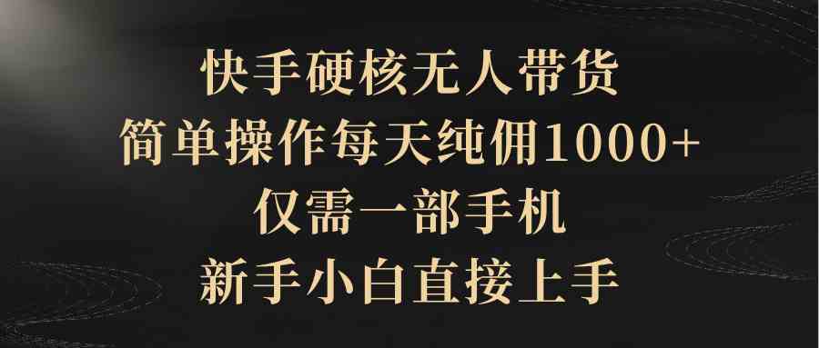 （9861期）快手硬核无人带货，简单操作每天纯佣1000+,仅需一部手机，新手小白直接上手 - 副业心选-副业心选