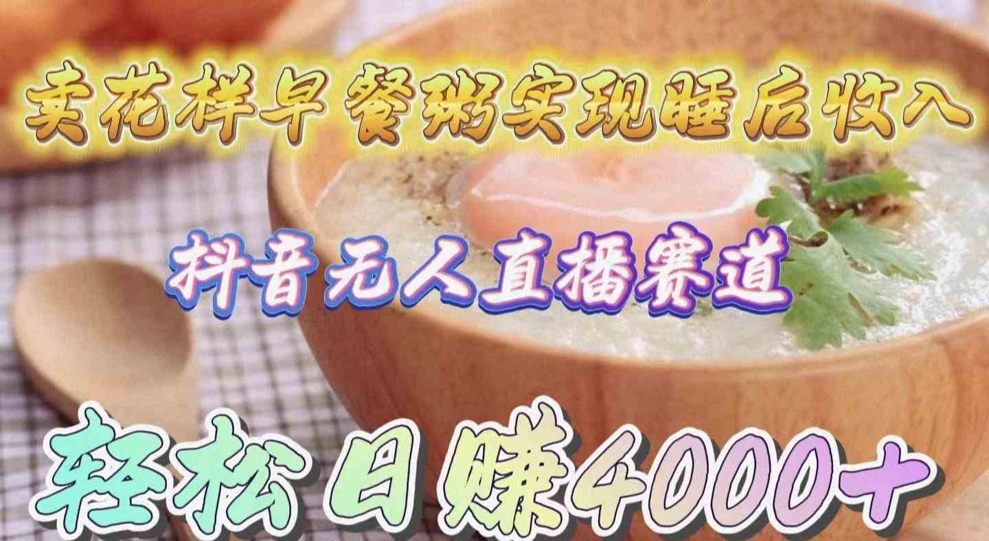 （9822期）卖花样早餐粥实现睡后收入！抖音无人直播新赛道，轻松日赚4000+ - 副业心选-副业心选