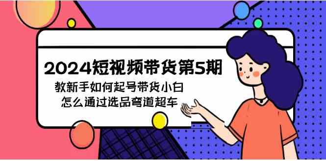 （9844期）2024短视频带货第5期，教新手如何起号，带货小白怎么通过选品弯道超车 - 副业心选-副业心选