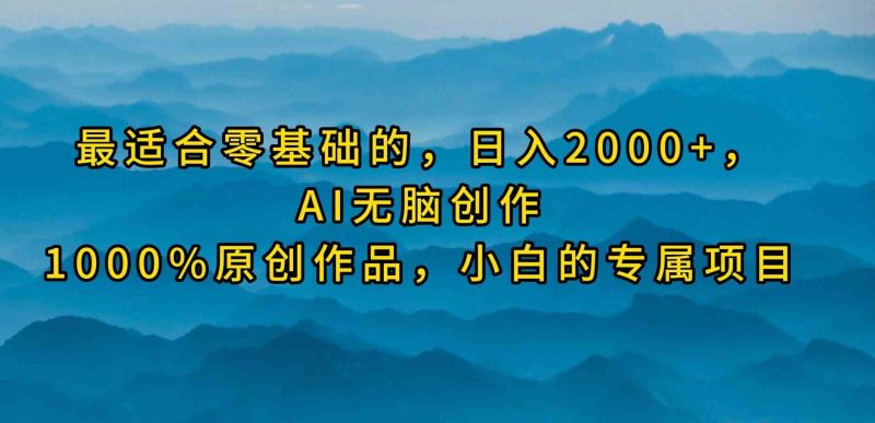（9866期）最适合零基础的，日入2000+，AI无脑创作，100%原创作品，小白的专属项目-副业心选
