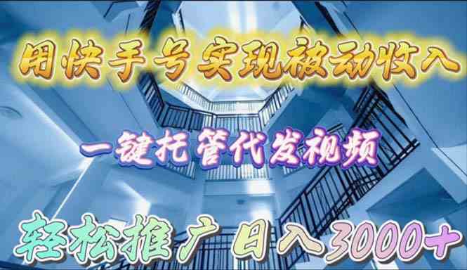 （9860期）用快手号实现被动收入，一键托管代发视频，轻松推广日入3000+ - 副业心选-副业心选
