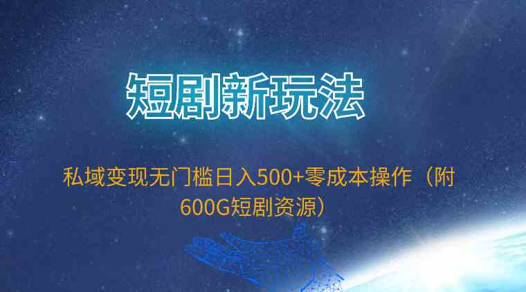 （9894期）短剧新玩法，私域变现无门槛日入500+零成本操作（附600G短剧资源） - 副业心选-副业心选