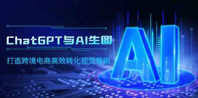 （9868期）ChatGPT与AI生图，打造跨境电商高效转化视觉营销-副业心选