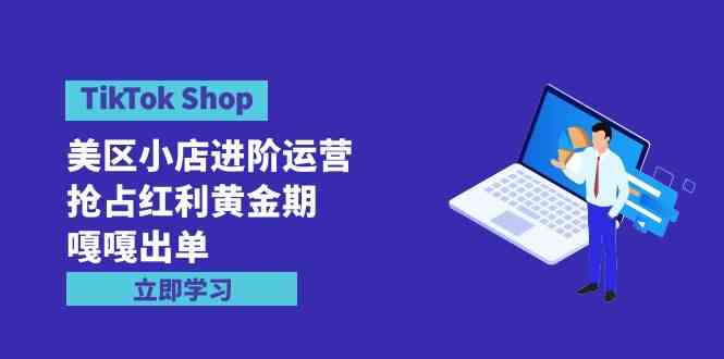 （9886期）TikTok Shop-美区小店进阶运营，抢占红利黄金期 嘎嘎出单（7节课） - 副业心选-副业心选