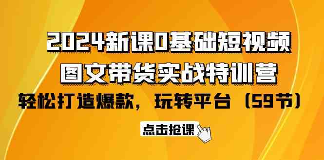 （9911期）2024新课0基础短视频+图文带货实战特训营：玩转平台，轻松打造爆款（59节）-副业心选