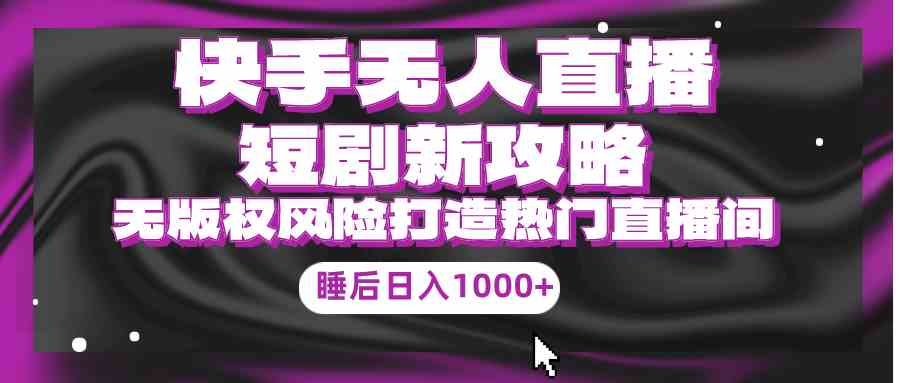 （9918期）快手无人直播短剧新攻略，合规无版权风险，打造热门直播间，睡后日入1000+ - 副业心选-副业心选