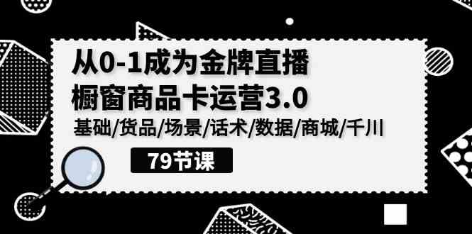 （9927期）0-1成为金牌直播-橱窗商品卡运营3.0，基础/货品/场景/话术/数据/商城/千川 - 副业心选-副业心选
