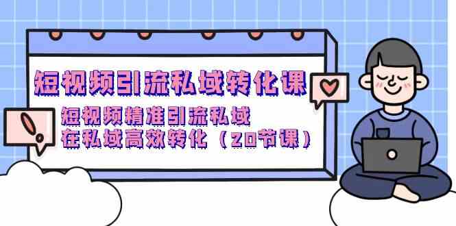 （9926期）短视频引流 私域转化课，短视频精准引流私域，在私域高效转化（20节课）-副业心选