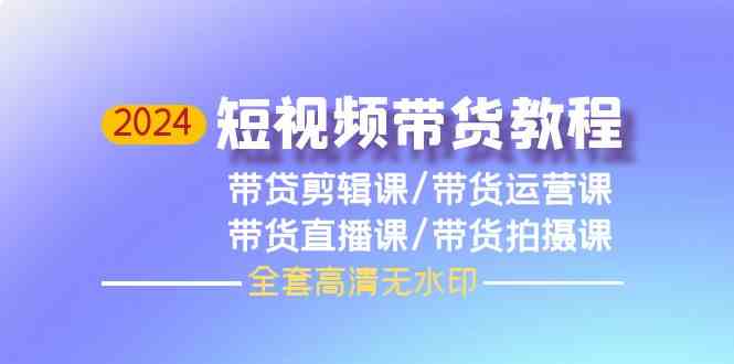（9929期）2024短视频带货教程，剪辑课+运营课+直播课+拍摄课（全套高清无水印）-副业心选