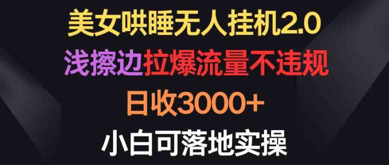 （9906期）美女哄睡无人挂机2.0，浅擦边拉爆流量不违规，日收3000+，小白可落地实操-副业心选