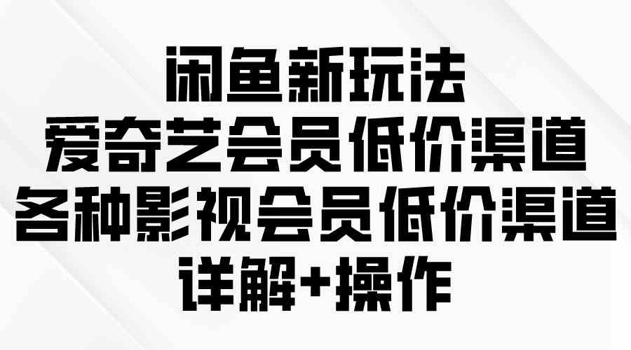 （9950期）闲鱼新玩法，爱奇艺会员低价渠道，各种影视会员低价渠道详解 - 副业心选-副业心选
