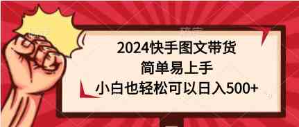 （9958期）2024快手图文带货，简单易上手，小白也轻松可以日入500+-副业心选