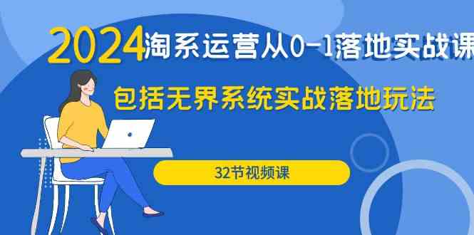 （9919期）2024·淘系运营从0-1落地实战课：包括无界系统实战落地玩法（32节）-副业心选