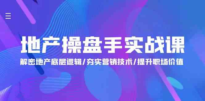 （9960期）地产 操盘手实战课：解密地产底层逻辑/夯实营销技术/提升职场价值（24节）-副业心选
