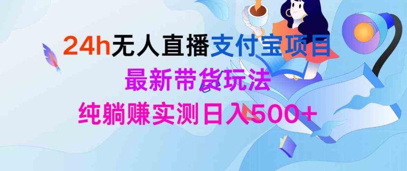 （9934期）24h无人直播支付宝项目，最新带货玩法，纯躺赚实测日入500+-副业心选