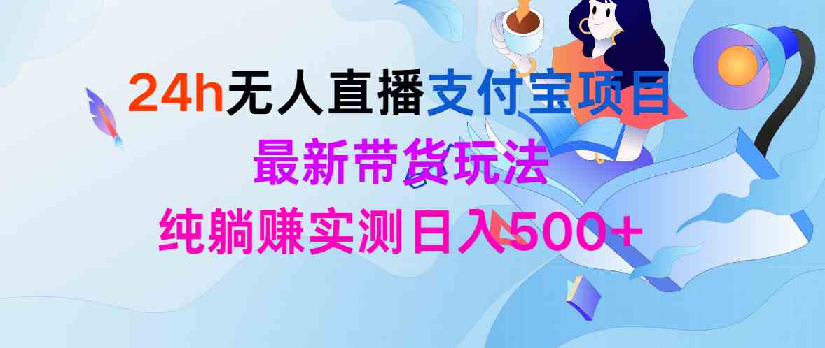 （9934期）24h无人直播支付宝项目，最新带货玩法，纯躺赚实测日入500+ - 副业心选-副业心选