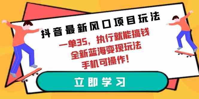 （9948期）抖音最新风口项目玩法，一单35，执行就能搞钱 全新蓝海变现玩法 手机可操作 - 副业心选-副业心选