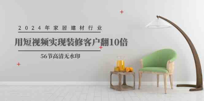（9975期）2024年家居建材行业，用短视频实现装修客户翻10倍（56节高清无水印） - 副业心选-副业心选
