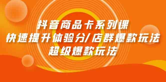 （9988期）抖音商品卡系列课：快速提升体验分/店群爆款玩法/超级爆款玩法-副业心选