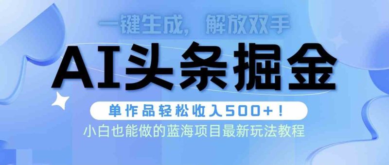 （9984期）头条AI掘金术最新玩法，全AI制作无需人工修稿，一键生成单篇文章收益500+-副业心选