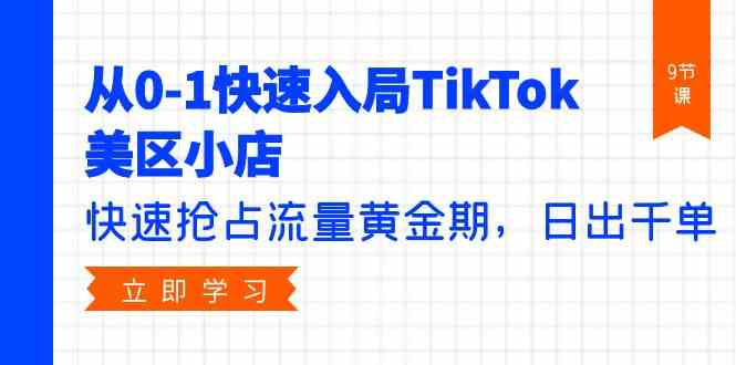 （9963期）从0-1快速入局TikTok美区小店，快速抢占流量黄金期，日出千单（9节课）-副业心选