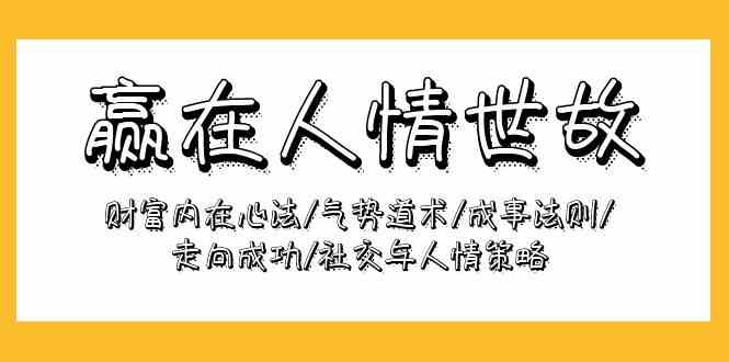 （9959期）赢在-人情世故：财富内在心法/气势道术/成事法则/走向成功/社交与人情策略 - 副业心选-副业心选