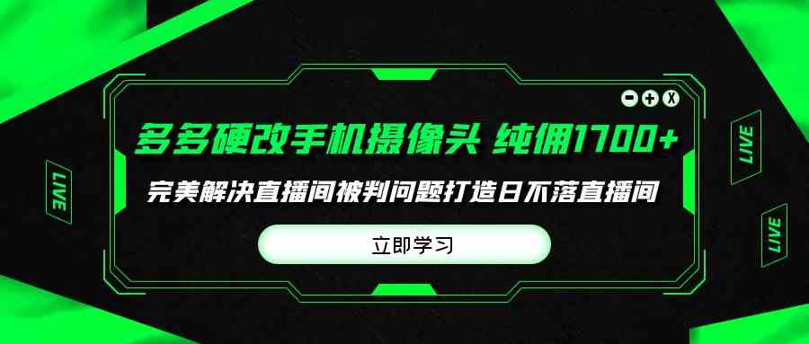 （9987期）多多硬改手机摄像头，单场带货纯佣1700+完美解决直播间被判问题，打造日… - 副业心选-副业心选