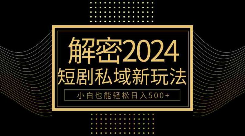 （9951期）10分钟教会你2024玩转短剧私域变现，小白也能轻松日入500+-副业心选