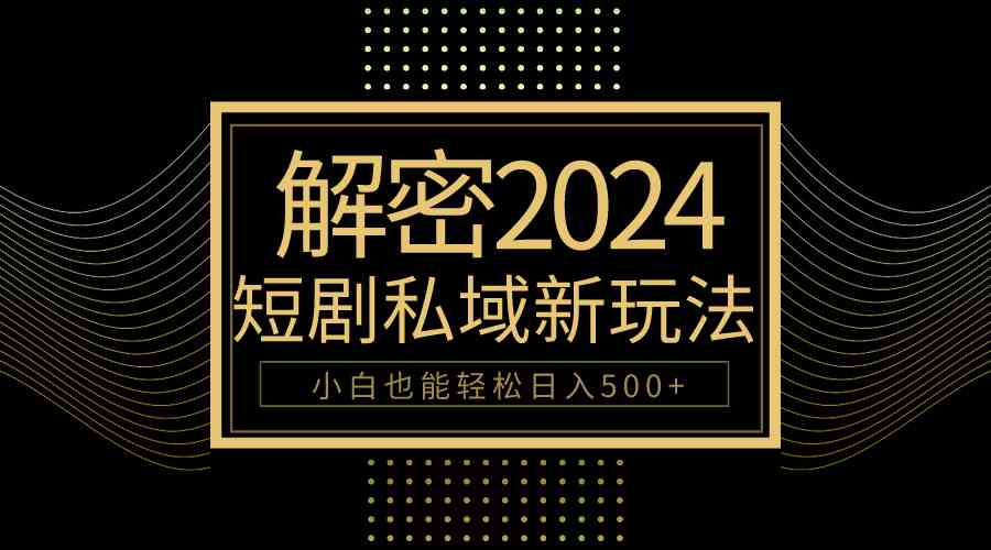 （9951期）10分钟教会你2024玩转短剧私域变现，小白也能轻松日入500+ - 副业心选-副业心选