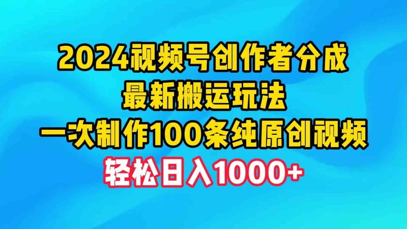 （9989期）2024视频号创作者分成，最新搬运玩法，一次制作100条纯原创视频，日入1000+-副业心选