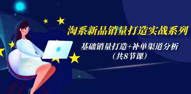 （9962期）淘系新品销量打造实战系列，基础销量打造+补单渠道分析（共8节课） - 副业心选-副业心选