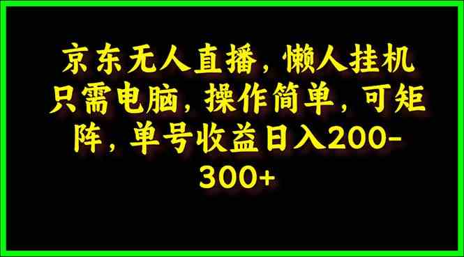 （9973期）京东无人直播，电脑挂机，操作简单，懒人专属，可矩阵操作 单号日入200-300 - 副业心选-副业心选