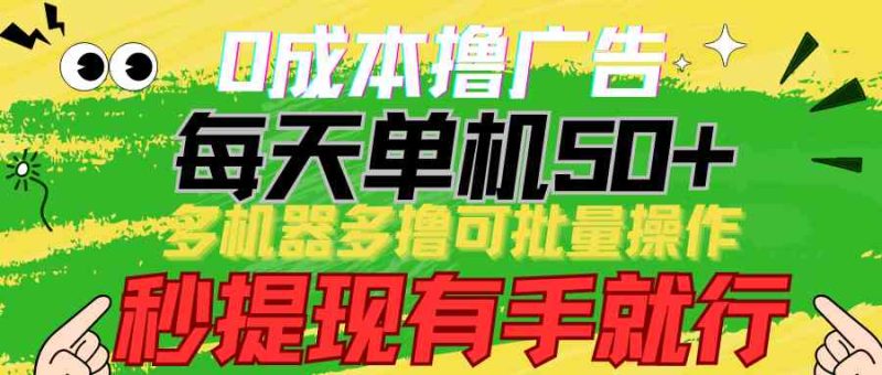（9999期）0成本撸广告  每天单机50+， 多机器多撸可批量操作，秒提现有手就行-副业心选