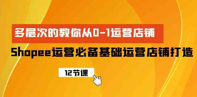 （9993期）Shopee-运营必备基础运营店铺打造，多层次的教你从0-1运营店铺 - 副业心选-副业心选