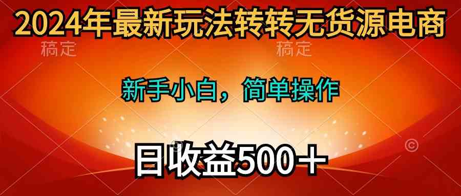 （10003期）2024年最新玩法转转无货源电商，新手小白 简单操作，长期稳定 日收入500＋ - 副业心选-副业心选