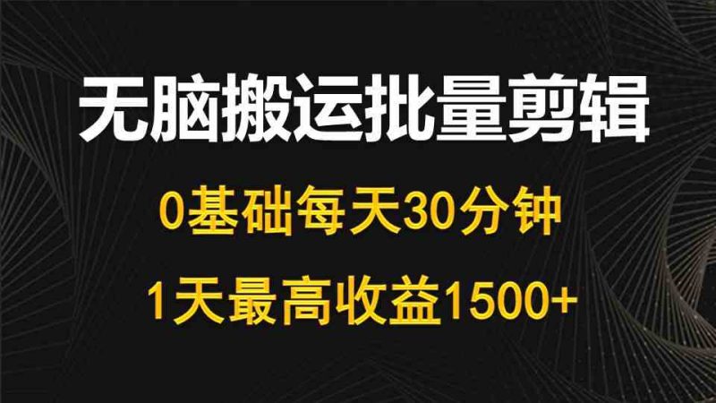 （10008期）每天30分钟，0基础无脑搬运批量剪辑，1天最高收益1500+-副业心选